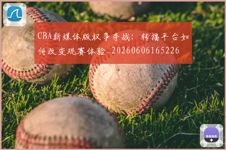 CBA新媒体版权争夺战：转播平台如何改变观赛体验_20260606165226