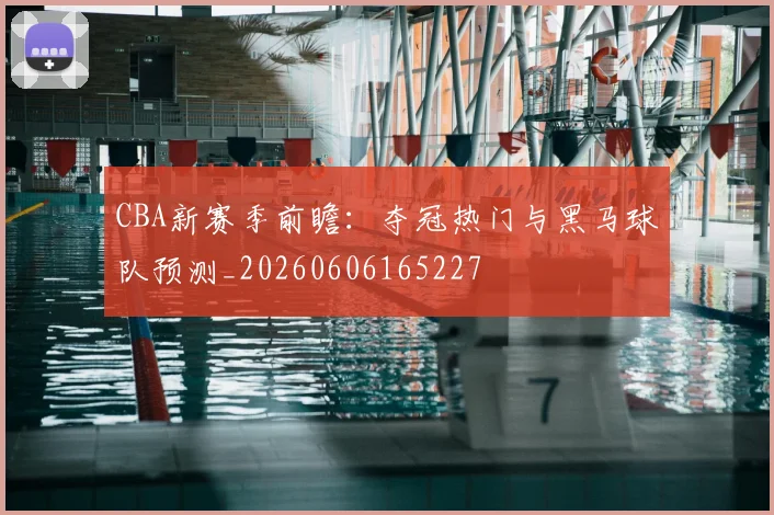 CBA新赛季前瞻：夺冠热门与黑马球队预测_20260606165227