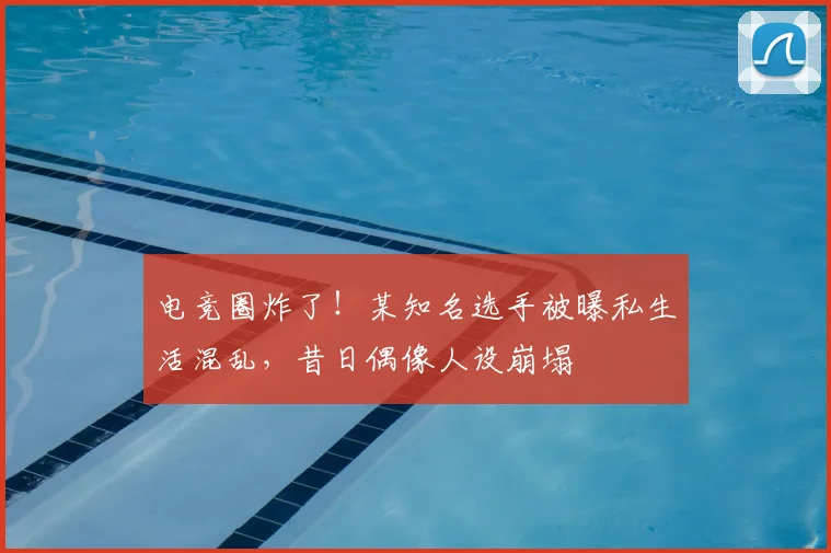 电竞圈炸了！某知名选手被曝私生活混乱，昔日偶像人设崩塌