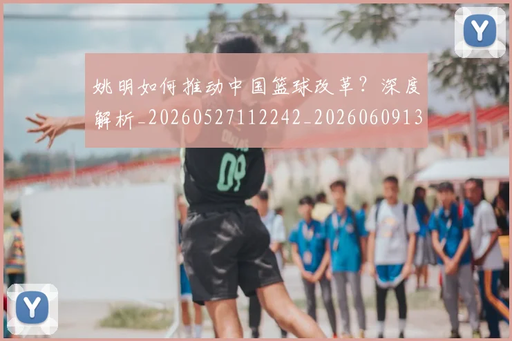 姚明如何推动中国篮球改革？深度解析_20260527112242_20260609132932