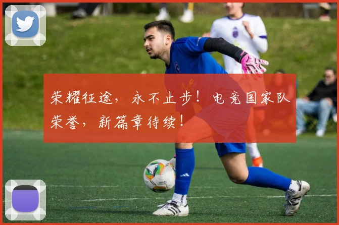 荣耀征途,永不止步!电竞国家队荣誉,新篇章待续!