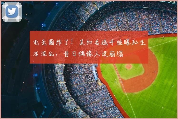 电竞圈炸了!某知名选手被曝私生活混乱,昔日偶像人设崩塌