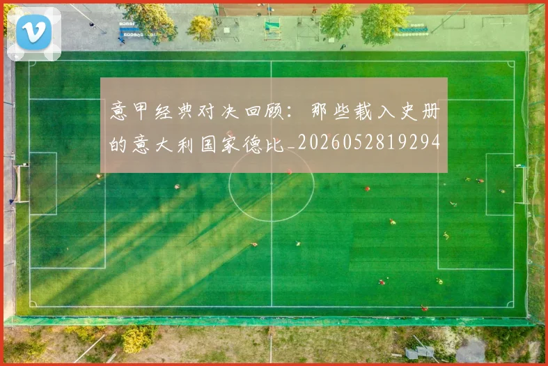意甲经典对决回顾：那些载入史册的意大利国家德比_20260528192946_20260609194635