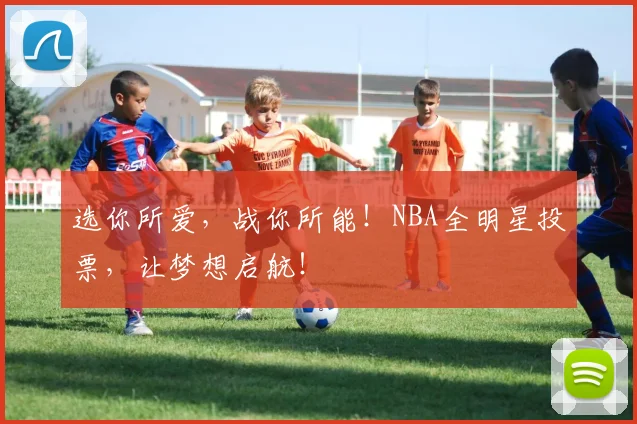 选你所爱,战你所能!NBA全明星投票,让梦想启航!
