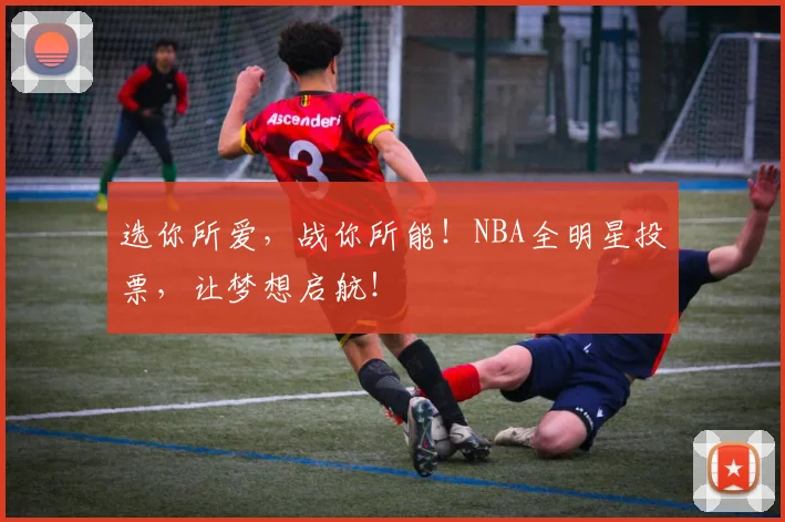 选你所爱，战你所能！NBA全明星投票，让梦想启航！