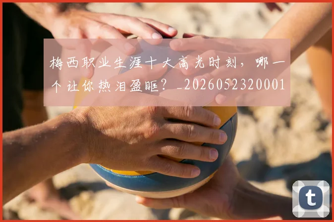 梅西职业生涯十大高光时刻,哪一个让你热泪盈眶?_20260523200015