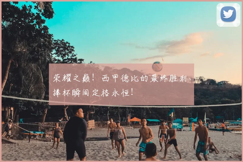 荣耀之巅！西甲德比的最终胜利，捧杯瞬间定格永恒！