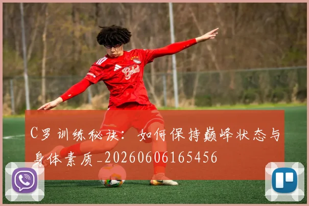 C罗训练秘诀:如何保持巅峰状态与身体素质_20260606165456