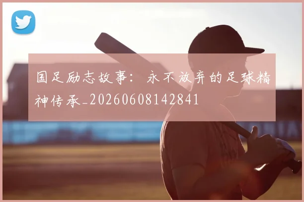 国足励志故事：永不放弃的足球精神传承_20260608142841