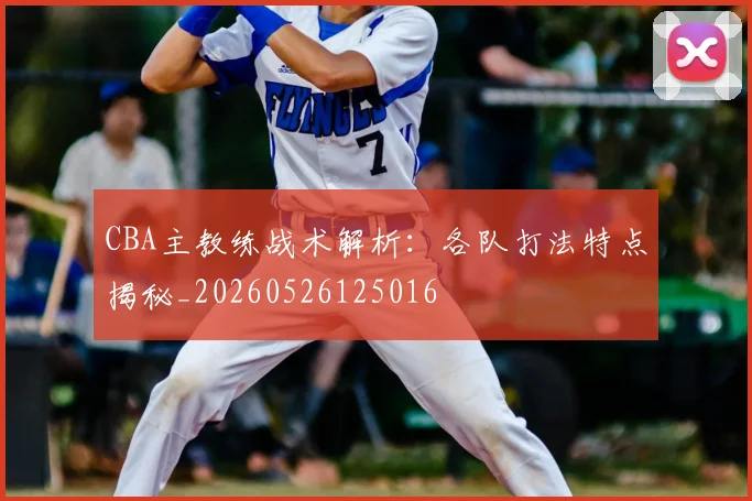 CBA主教练战术解析:各队打法特点揭秘_20260526125016