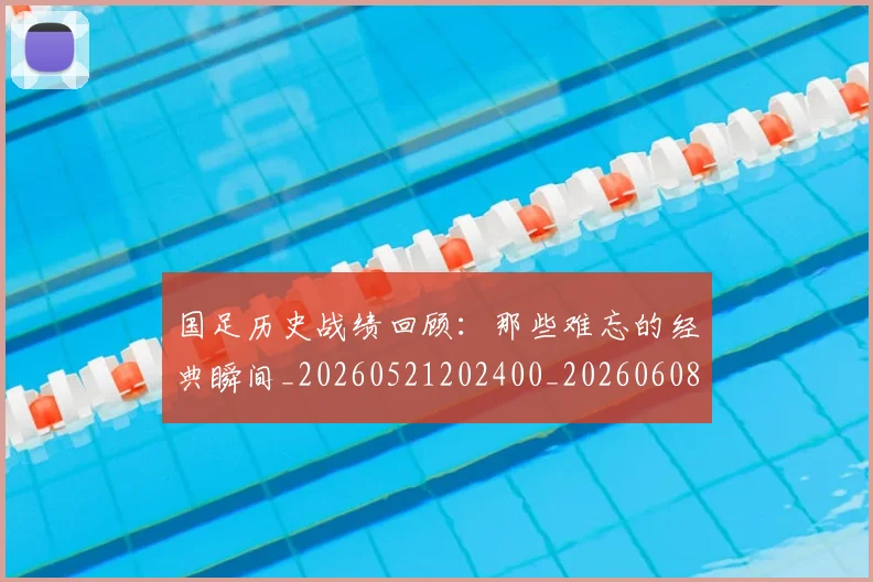 国足历史战绩回顾:那些难忘的经典瞬间_20260521202400_20260608142844