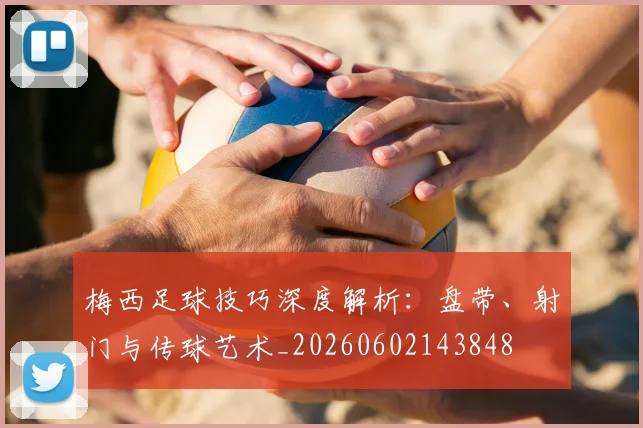 梅西足球技巧深度解析：盘带、射门与传球艺术_20260602143848
