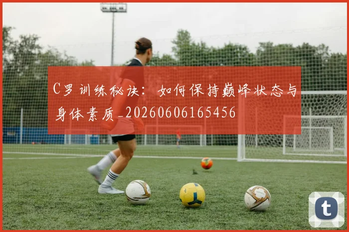 C罗训练秘诀：如何保持巅峰状态与身体素质_20260606165456