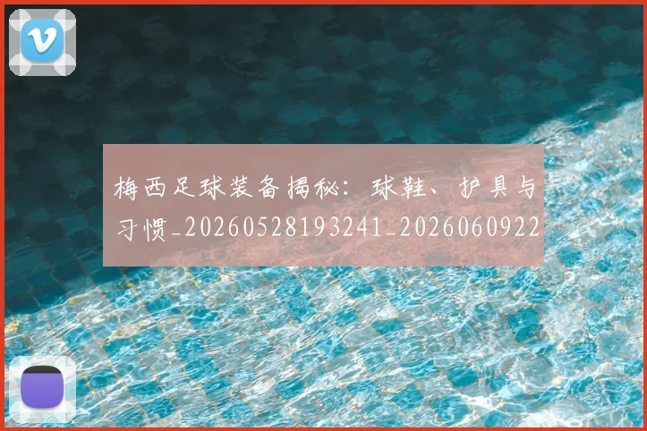 梅西足球装备揭秘：球鞋、护具与习惯_20260528193241_20260609223853