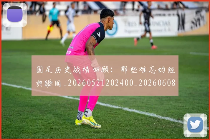 国足历史战绩回顾：那些难忘的经典瞬间_20260521202400_20260608142844
